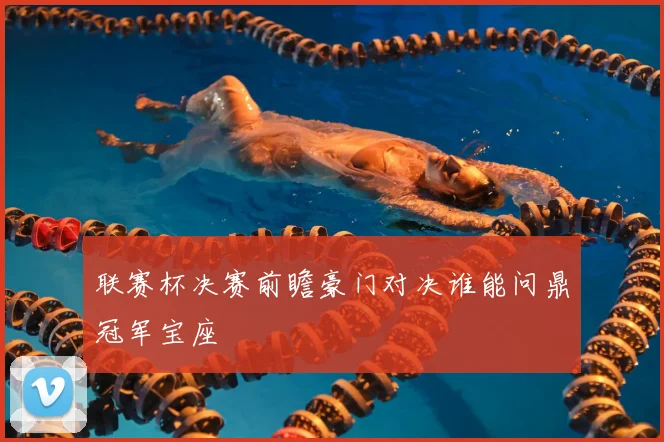 联赛杯决赛前瞻豪门对决谁能问鼎冠军宝座