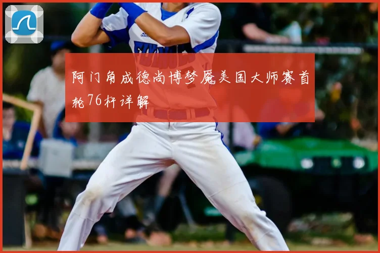 阿门角成德尚博梦魇美国大师赛首轮76杆详解