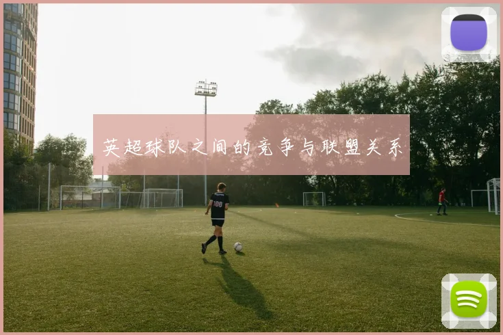 英超球队之间的竞争与联盟关系