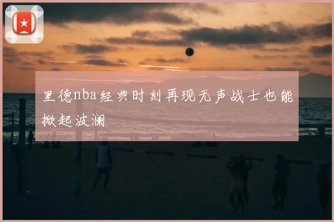 里德nba经典时刻再现无声战士也能掀起波澜