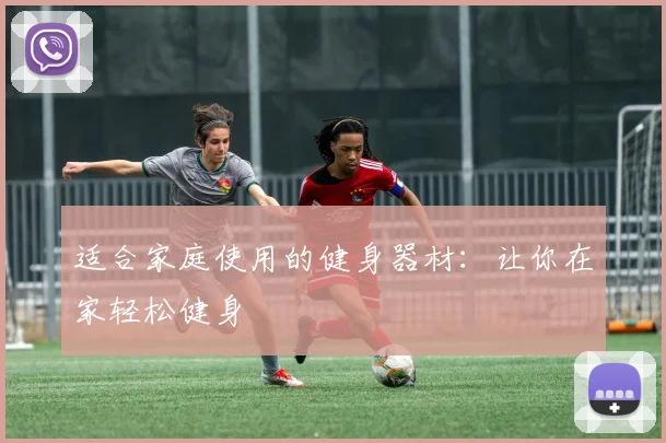 适合家庭使用的健身器材：让你在家轻松健身