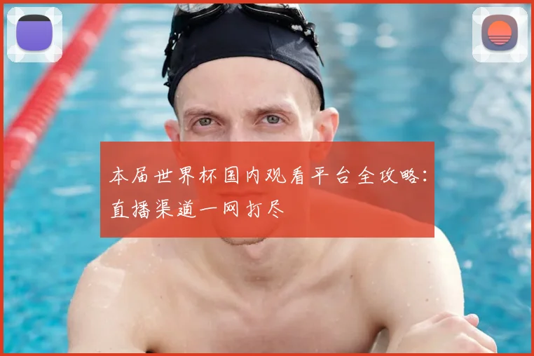 本届世界杯国内观看平台全攻略:直播渠道一网打尽