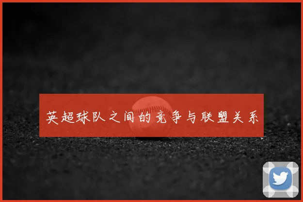 英超球队之间的竞争与联盟关系