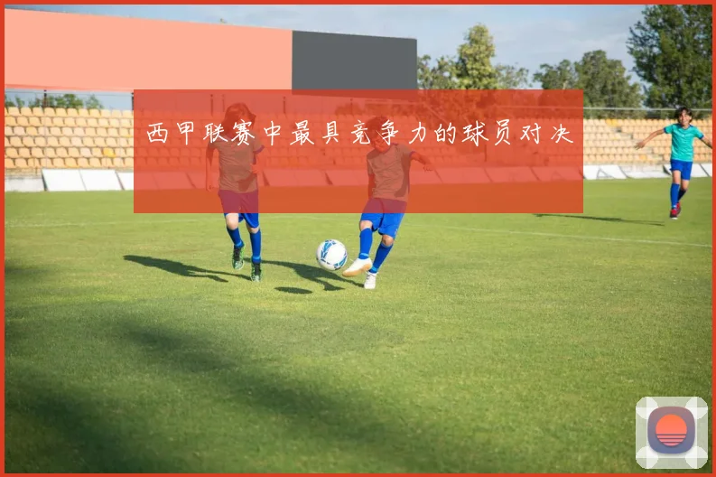 西甲联赛中最具竞争力的球员对决