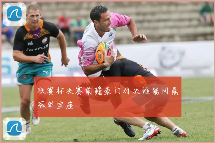 联赛杯决赛前瞻豪门对决谁能问鼎冠军宝座